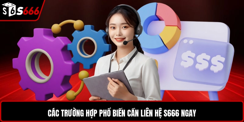 Các trường hợp phổ biến cần liên hệ S666 ngay