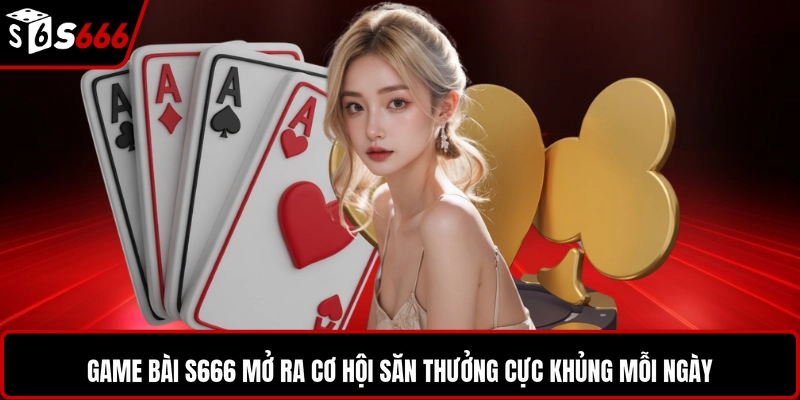 Game bài S666 mở ra cơ hội săn thưởng cực khủng mỗi ngày