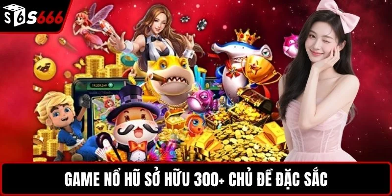 Game nổ hũ sở hữu 300+ chủ đề đặc sắc