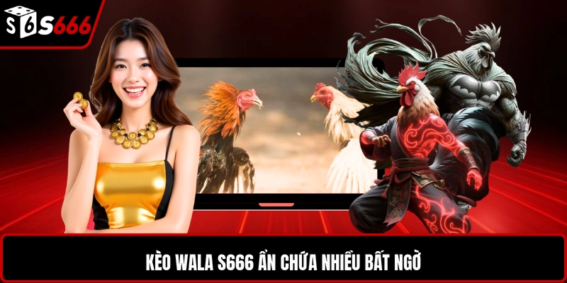 Kèo Wala S666 ẩn chứa nhiều bất ngờ