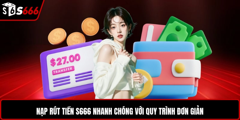 Nạp rút tiền S666 nhanh chóng với quy trình đơn giản