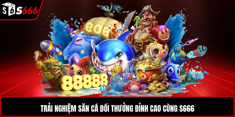 Trải nghiệm săn cá đổi thưởng đỉnh cao cùng S666